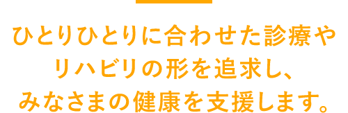 ひとりひとりに合わせた診療やリハビリの形を追求し、みなさまの健康を支援します。